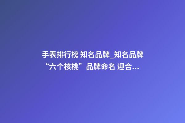 手表排行榜 知名品牌_知名品牌“六个核桃”品牌命名 迎合公众消费心理-第1张-商标起名-玄机派